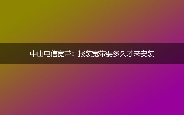 中山电信宽带：报装宽带要多久才来安装