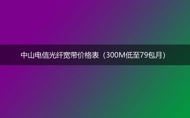 中山电信光纤宽带价格表（300M低至79包月）