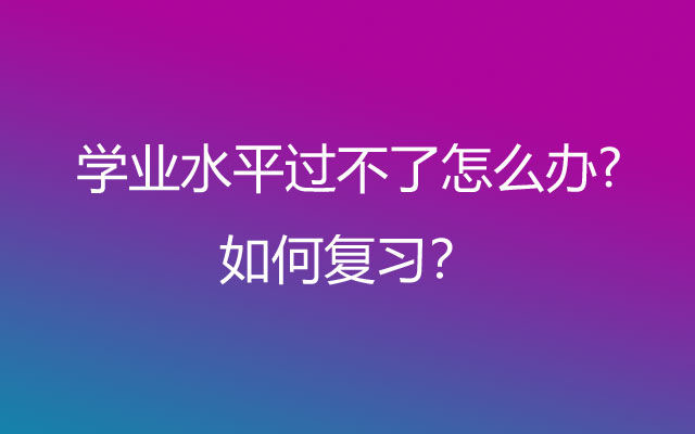 学业水平过不了怎么办?如何复习？