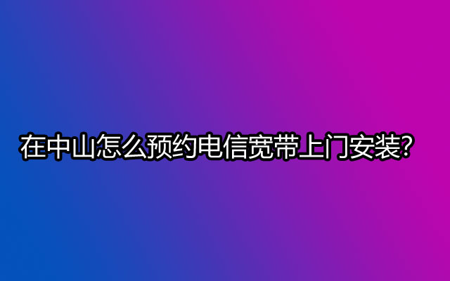 在中山怎么预约电信宽带上门安装？