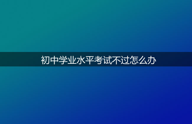 初中学业水平考试不过怎么办