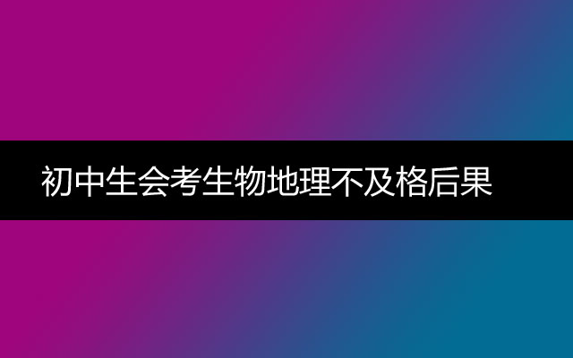 初中生会考生物地理不及格后果