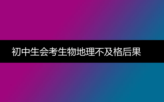 初中生会考生物地理不及格后果