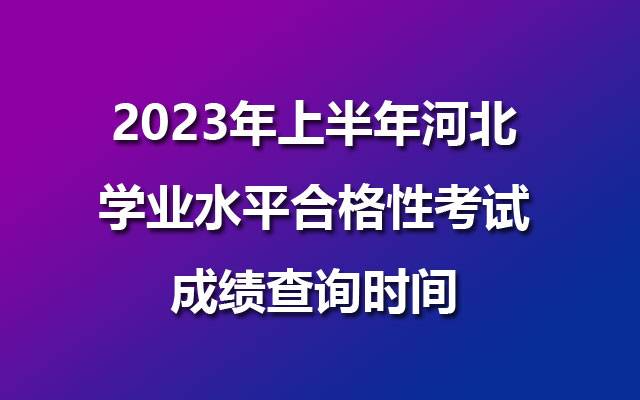 2023年上半年河北学业水平合格性考试成绩查询时间：预计5月下旬公布