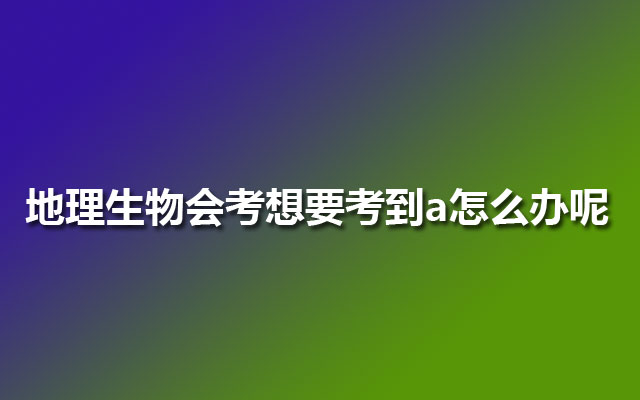 地理生物会考想要考到a怎么办呢