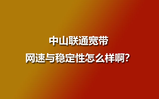 中山联通宽带 网速与稳定性怎么样啊