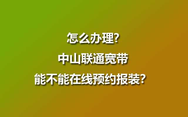 怎么办理?中山联通宽带能不能在线预约报装？