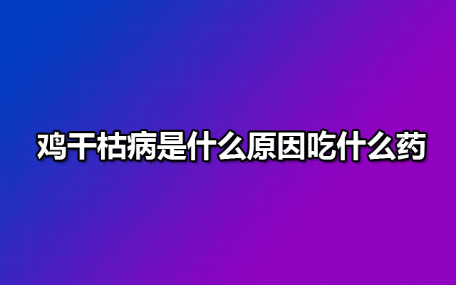 鸡干枯病是什么原因吃什么药