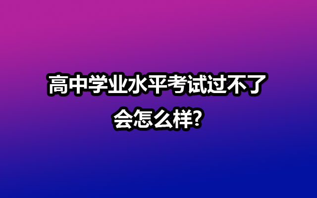 高中学业水平考试过不了会怎么样?