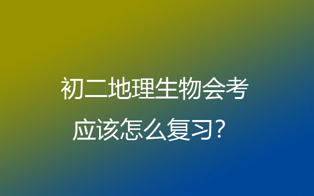 初二地理生物会考应该怎么复习？