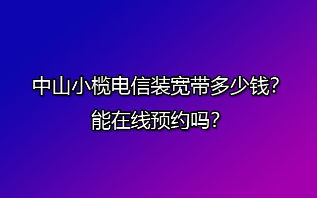 中山小榄电信装宽带多少钱？能在线预约吗？