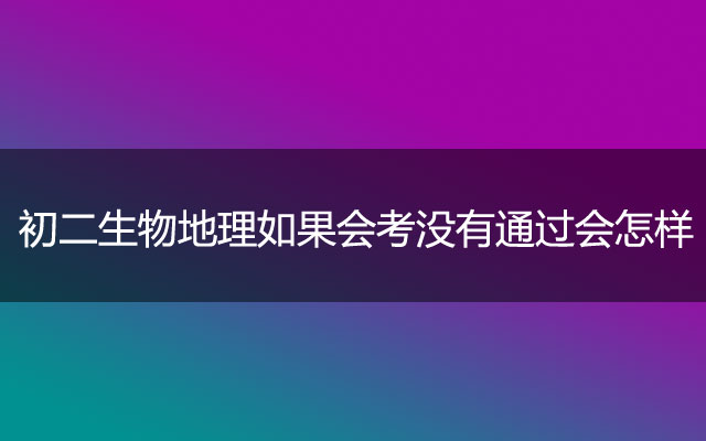 初二生物地理如果会考没有通过会怎样