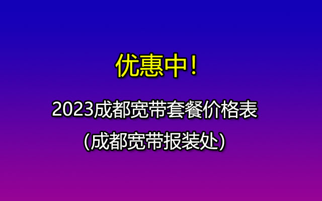 2023成都宽带套餐价格表-成都宽带报装处（这样办理安装更省钱）