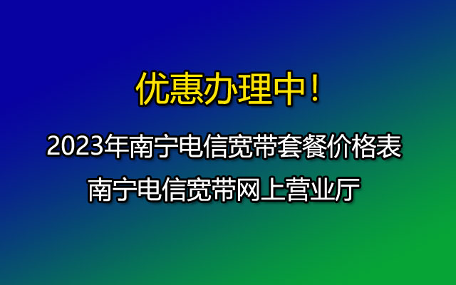 2023年南宁电信宽带套餐价格表-南宁电信宽带网上营业厅