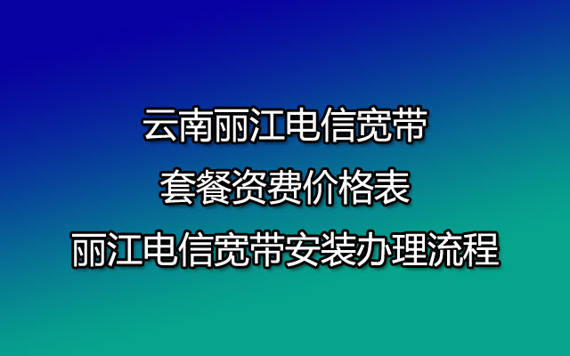 云南丽江电信宽带套餐资费价格表-丽江电信宽带安装办理流程