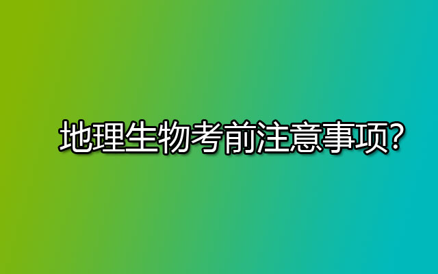 地理生物考前注意事项？