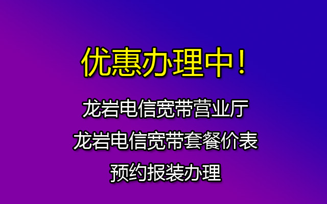 龙岩电信宽带营业厅-龙岩电信宽带套餐价表-预约报装办理