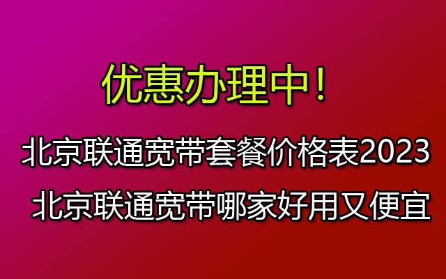 北京联通宽带套餐价格表2023 北京联通宽带哪家好用又便宜