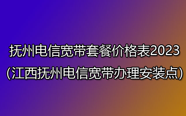 抚州电信宽带套餐价格表2023（江西抚州电信宽带办理安装点）