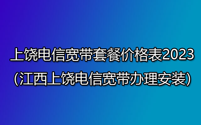 上饶电信宽带套餐价格表2023（江西上饶电信宽带办理安装）