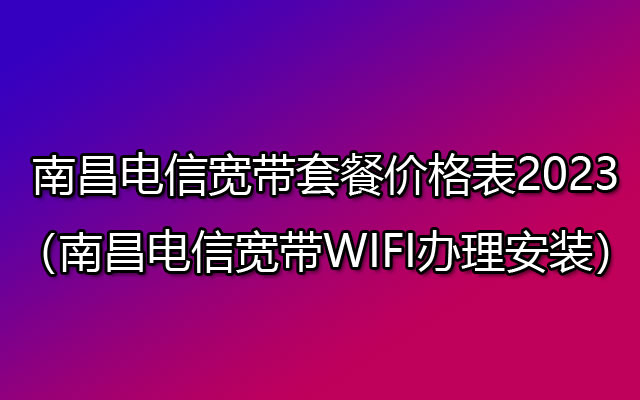南昌电信宽带套餐价格表2023（南昌电信宽带WIFI办理安装）