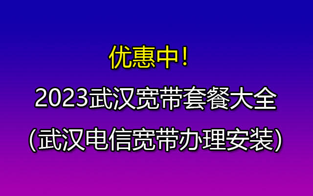 2023武汉单宽带包年套餐100M低至960-武汉电信宽带如何办理安装？