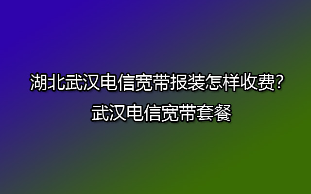 湖北武汉电信宽带报装怎样收费？