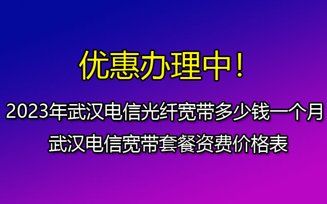 2023年武汉电信光纤宽带多少钱一个月 武汉电信宽带套餐资费价格表