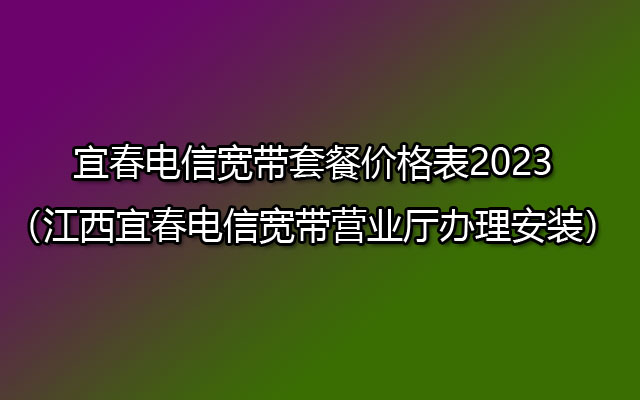宜春电信宽带套餐价格表2023（江西宜春电信宽带营业厅办理安装）