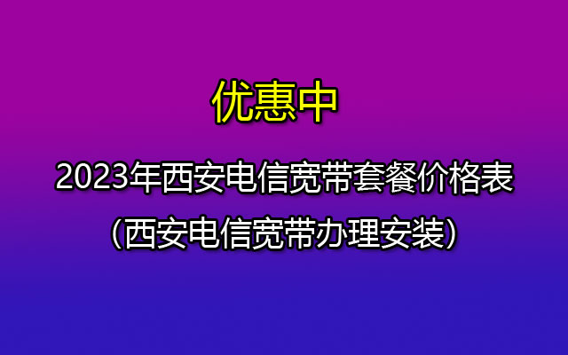 2023年西安电信宽带套餐价格表（西安电信宽带办理安装）