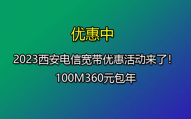 优惠中！2023西安电信宽带优惠活动来了！100M360元包年