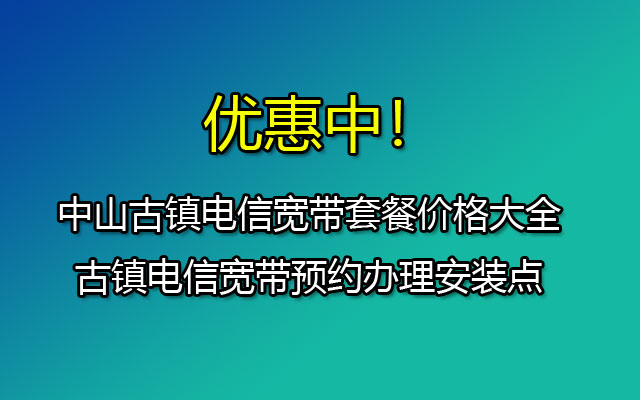 中山古镇电信宽带套餐价格大全-古镇电信宽带预约办理安装点