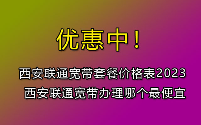 西安联通宽带套餐价格表2023 联通电信宽带办理哪个最便宜