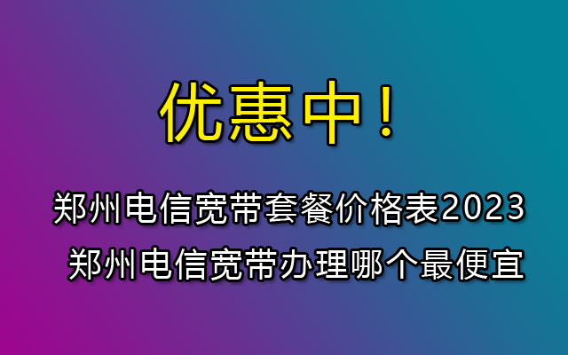 河南郑州电信宽带套餐价格表2023 郑州电信宽带办理哪个最便宜