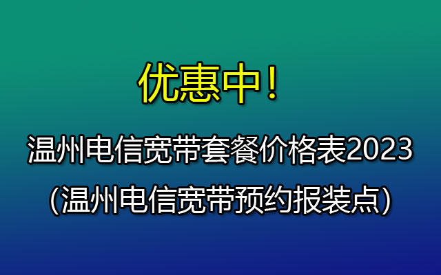 温州电信宽带套餐价格表2023（温州电信宽带预约报装点）