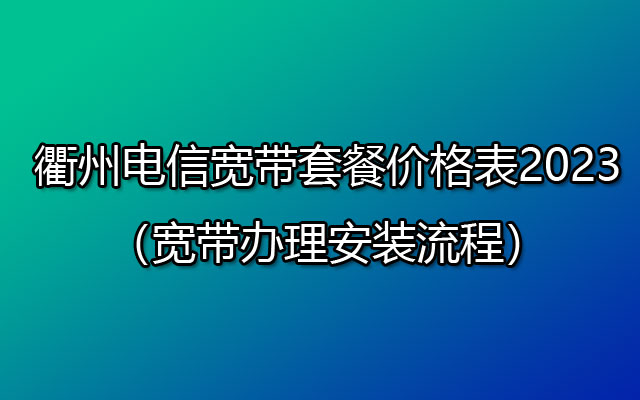 衢州电信宽带套餐价格表2023（宽带办理安装流程）