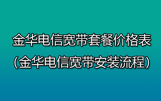 金华电信宽带套餐价格表2023（金华电信宽带安装流程）