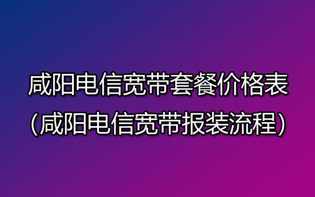 咸阳电信宽带套餐价格表2023（咸阳电信宽带报装流程）