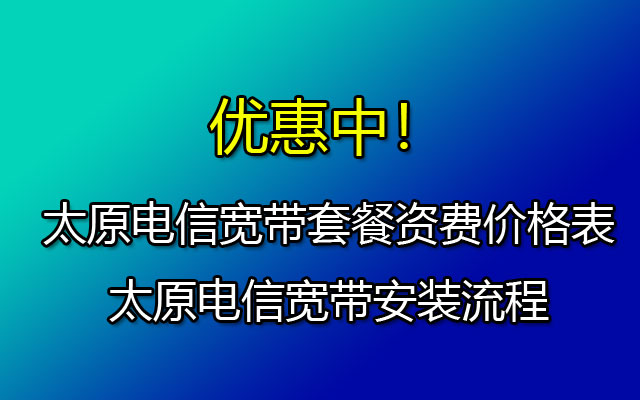 太原电信宽带套餐资费价格表-太原电信宽带安装流程