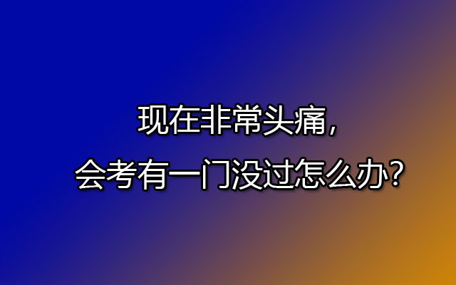 现在非常头痛，会考有一门没过怎么办？