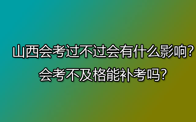 山西会考过不过会有什么影响？会考不及格能补考吗？