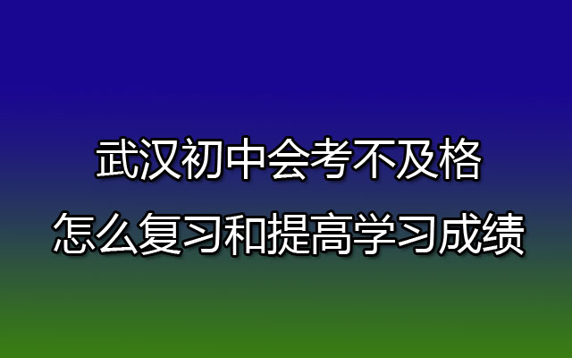 武汉初中会考不及格怎么复习和提高学习成绩