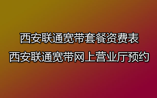 西安联通宽带套餐资费表-西安联通宽带网上营业厅预约