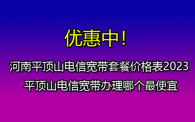 河南平顶山电信宽带套餐价格表2023 平顶山电信宽带办理哪个最便宜