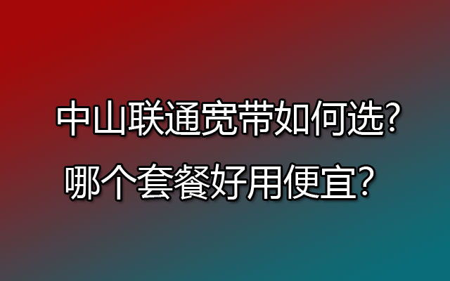 中山联通宽带如何选?哪个套餐好用便宜？