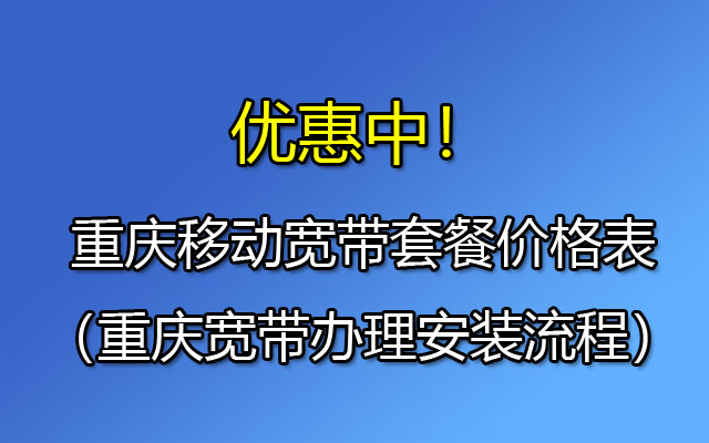 2024年重庆移动宽带套餐价格表（重庆宽带办理安装流程）