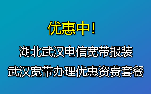 湖北武汉电信宽带报装|武汉宽带办理优惠资费套餐