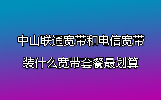 中山联通宽带和电信宽带装什么宽带套餐最划算