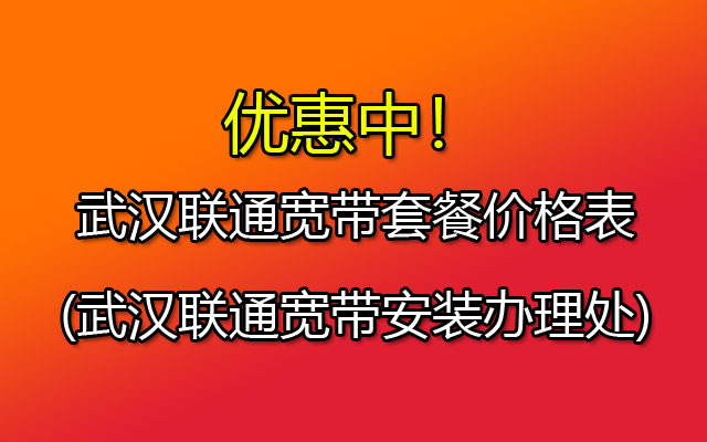 武汉联通宽带套餐价格表(武汉联通宽带安装办理处)