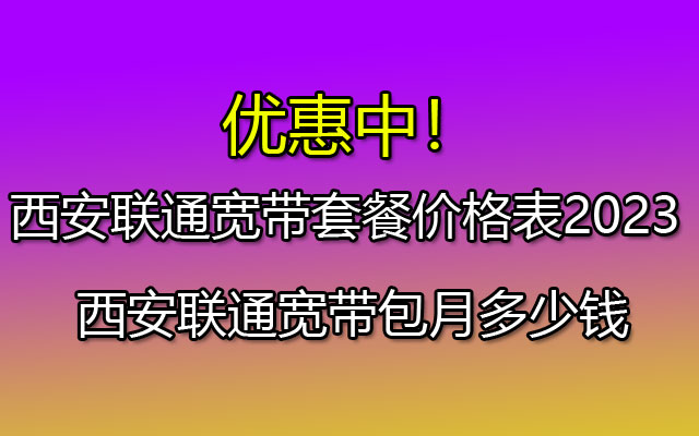 西安联通宽带套餐价格表2023 西安联通宽带包月多少钱